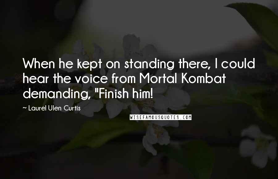 Laurel Ulen Curtis quotes: When he kept on standing there, I could hear the voice from Mortal Kombat demanding, "Finish him!