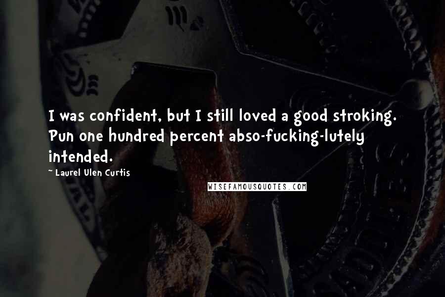 Laurel Ulen Curtis quotes: I was confident, but I still loved a good stroking. Pun one hundred percent abso-fucking-lutely intended.