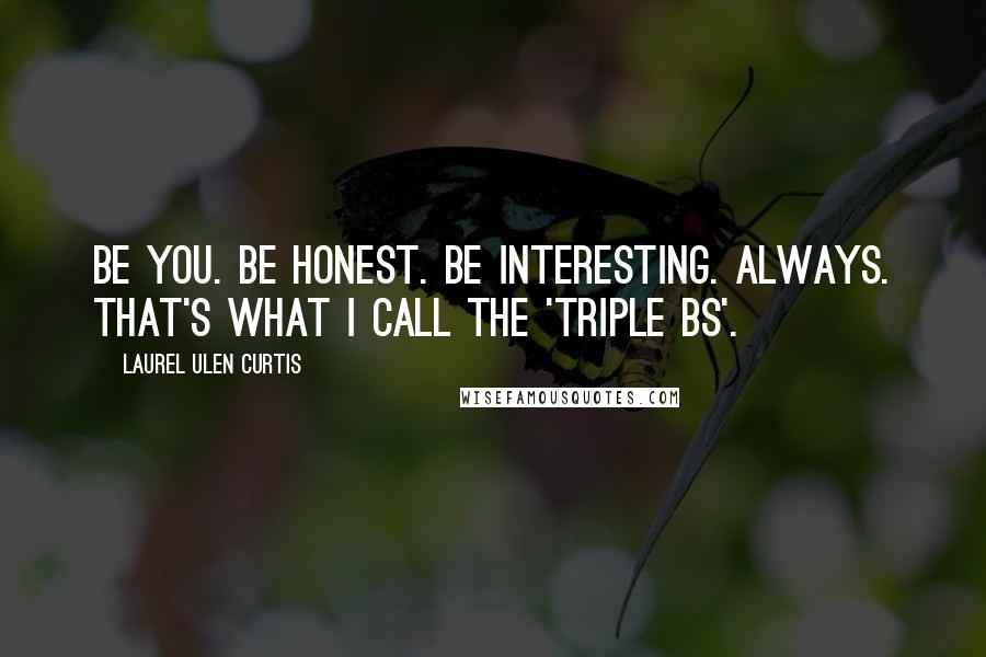 Laurel Ulen Curtis quotes: Be you. Be honest. Be interesting. Always. That's what I call the 'Triple Bs'.