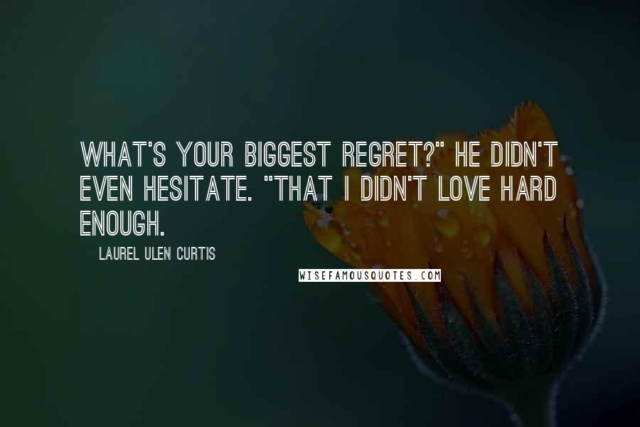 Laurel Ulen Curtis quotes: What's your biggest regret?" He didn't even hesitate. "That I didn't love hard enough.