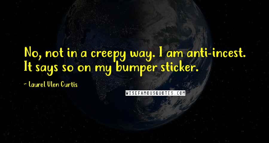 Laurel Ulen Curtis quotes: No, not in a creepy way. I am anti-incest. It says so on my bumper sticker.