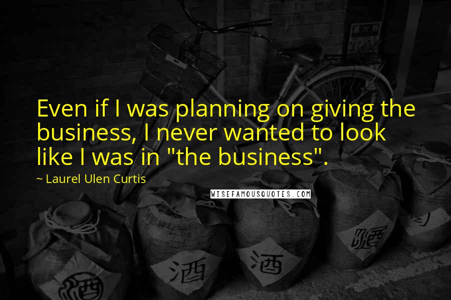Laurel Ulen Curtis quotes: Even if I was planning on giving the business, I never wanted to look like I was in "the business".