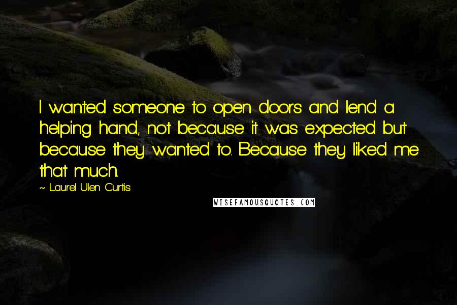 Laurel Ulen Curtis quotes: I wanted someone to open doors and lend a helping hand, not because it was expected but because they wanted to. Because they liked me that much.