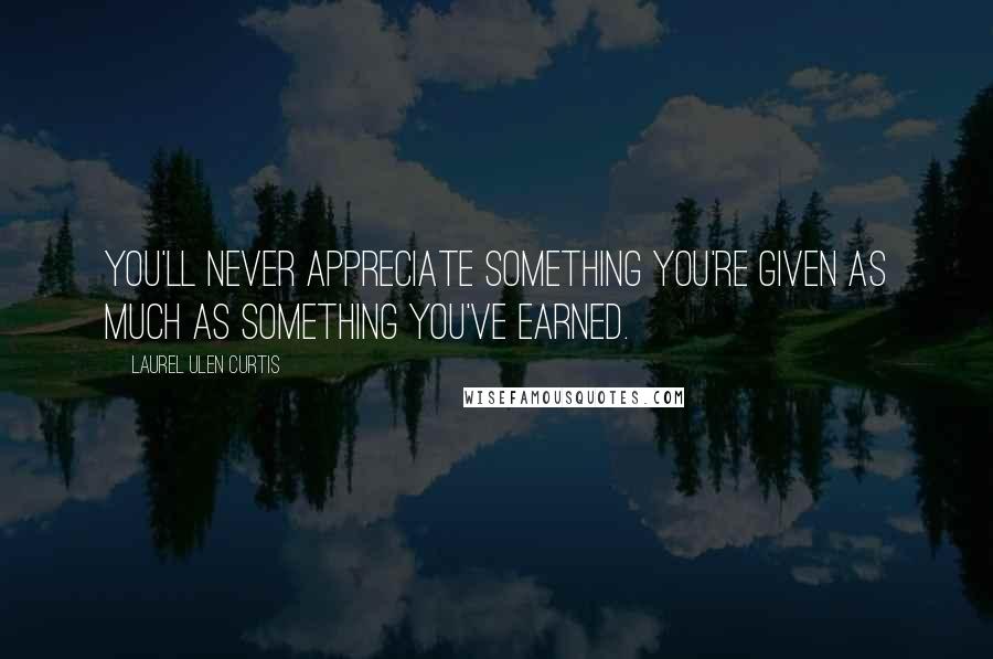 Laurel Ulen Curtis quotes: You'll never appreciate something you're given as much as something you've earned.