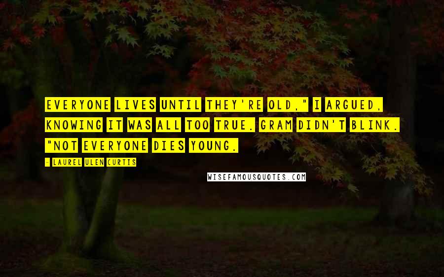 Laurel Ulen Curtis quotes: everyone lives until they're old," I argued, knowing it was all too true. Gram didn't blink. "Not everyone dies young. Laurel Ulen Curtis quotes: everyone lives until they're old," I argued, knowing it was all too true. Gram didn't blink. "Not everyone dies young.