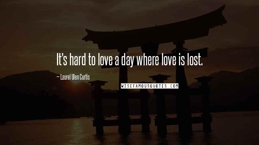 Laurel Ulen Curtis quotes: It's hard to love a day where love is lost.