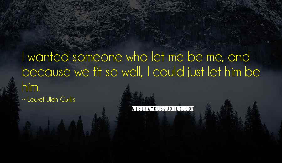 Laurel Ulen Curtis quotes: I wanted someone who let me be me, and because we fit so well, I could just let him be him.