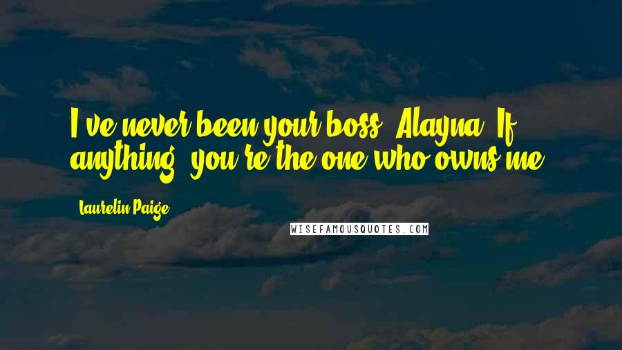 Laurelin Paige quotes: I've never been your boss, Alayna. If anything, you're the one who owns me.
