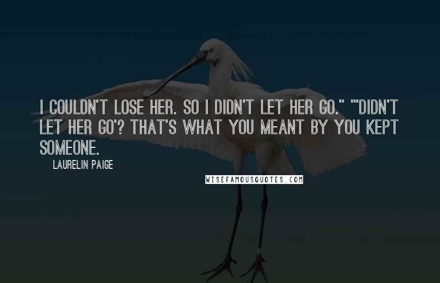 Laurelin Paige quotes: I couldn't lose her. So I didn't let her go." "'Didn't let her go'? That's what you meant by you kept someone.