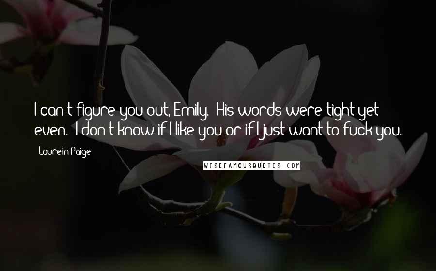 Laurelin Paige quotes: I can't figure you out, Emily." His words were tight yet even. "I don't know if I like you or if I just want to fuck you.