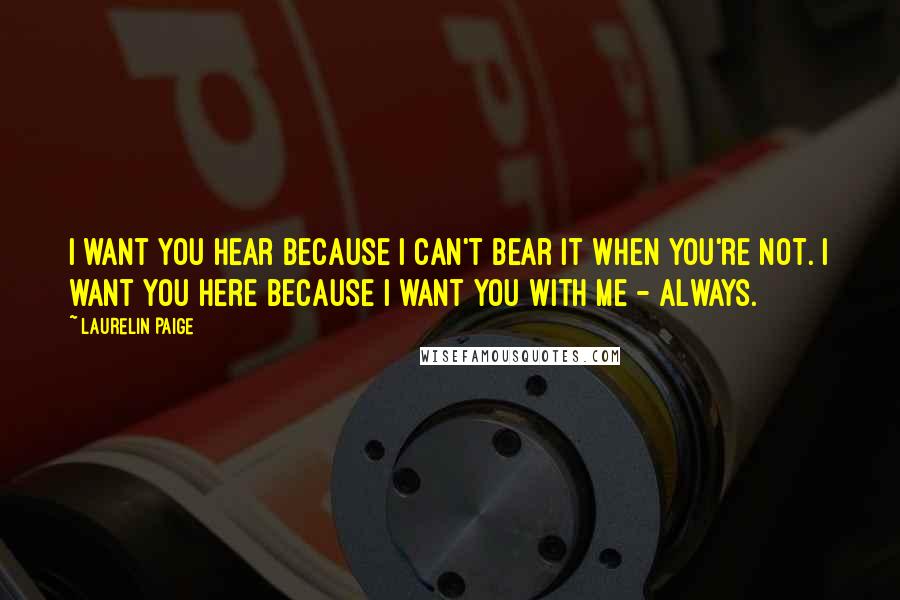 Laurelin Paige quotes: I want you hear because I can't bear it when you're not. I want you here because I want you with me - always. Laurelin Paige quotes: I want you hear because I can't bear it when you're not. I want you here because I want you with me - always.