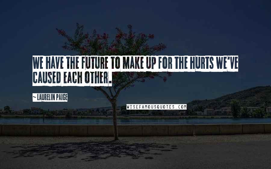 Laurelin Paige quotes: We have the future to make up for the hurts we've caused each other.