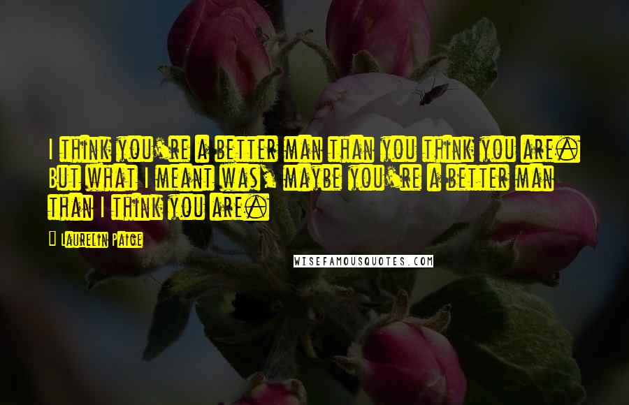 Laurelin Paige quotes: I think you're a better man than you think you are. But what I meant was, maybe you're a better man than I think you are. Laurelin Paige quotes: I think you're a better man than you think you are. But what I meant was, maybe you're a better man than I think you are.
