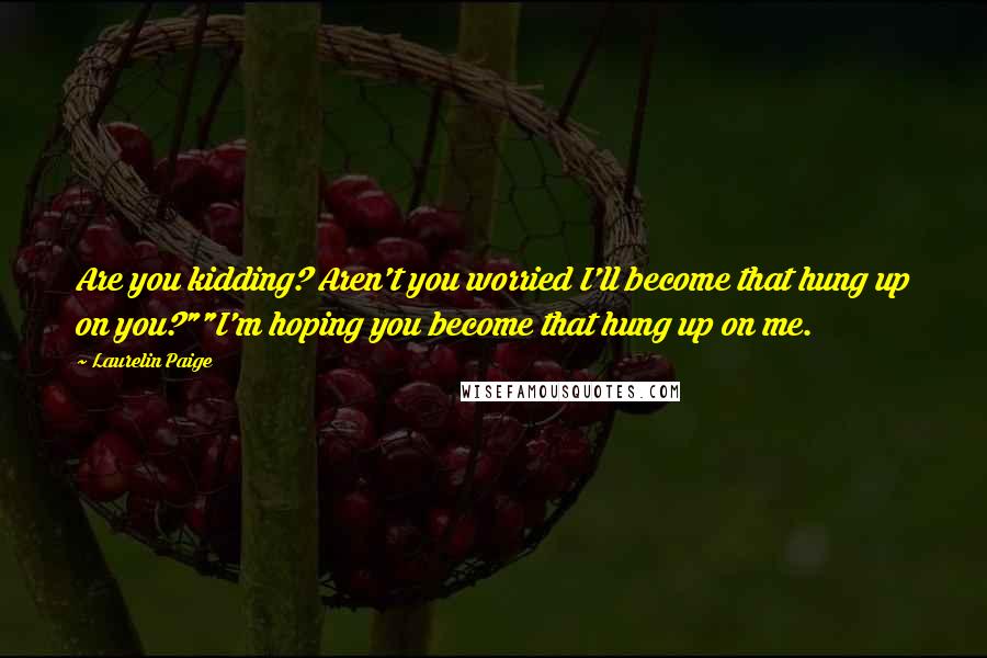 Laurelin Paige quotes: Are you kidding? Aren't you worried I'll become that hung up on you?""I'm hoping you become that hung up on me. Laurelin Paige quotes: Are you kidding? Aren't you worried I'll become that hung up on you?""I'm hoping you become that hung up on me.