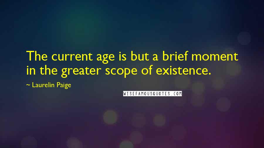 Laurelin Paige quotes: The current age is but a brief moment in the greater scope of existence.