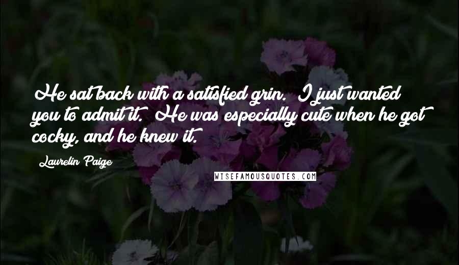 Laurelin Paige quotes: He sat back with a satisfied grin. "I just wanted you to admit it." He was especially cute when he got cocky, and he knew it.