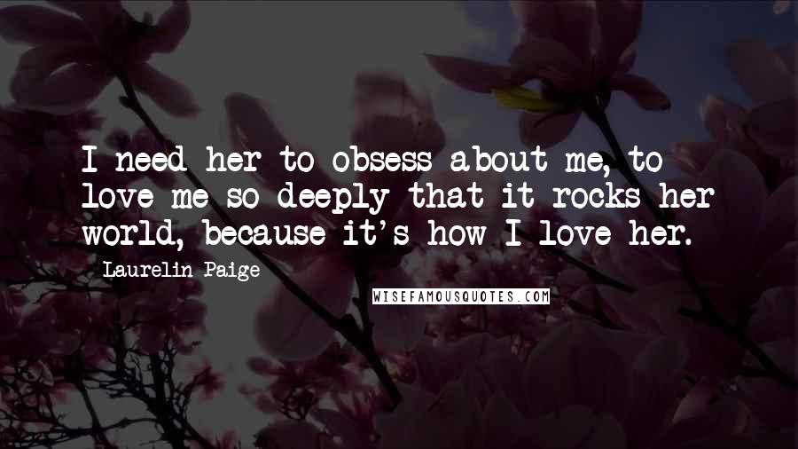 Laurelin Paige quotes: I need her to obsess about me, to love me so deeply that it rocks her world, because it's how I love her.