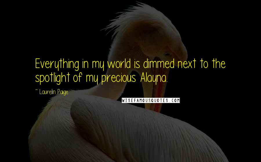 Laurelin Paige quotes: Everything in my world is dimmed next to the spotlight of my precious Alayna.