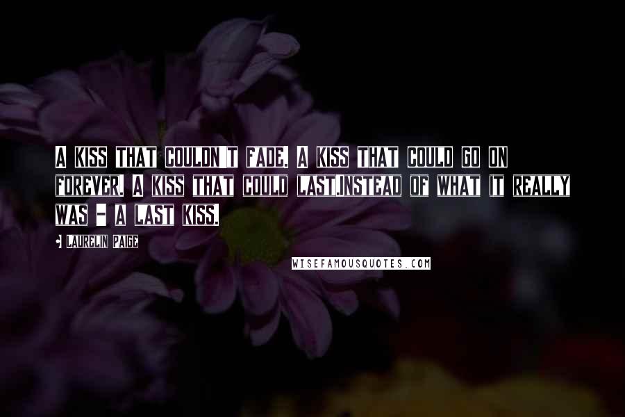 Laurelin Paige quotes: A kiss that couldn't fade. A kiss that could go on forever. A kiss that could last.Instead of what it really was - a last kiss.