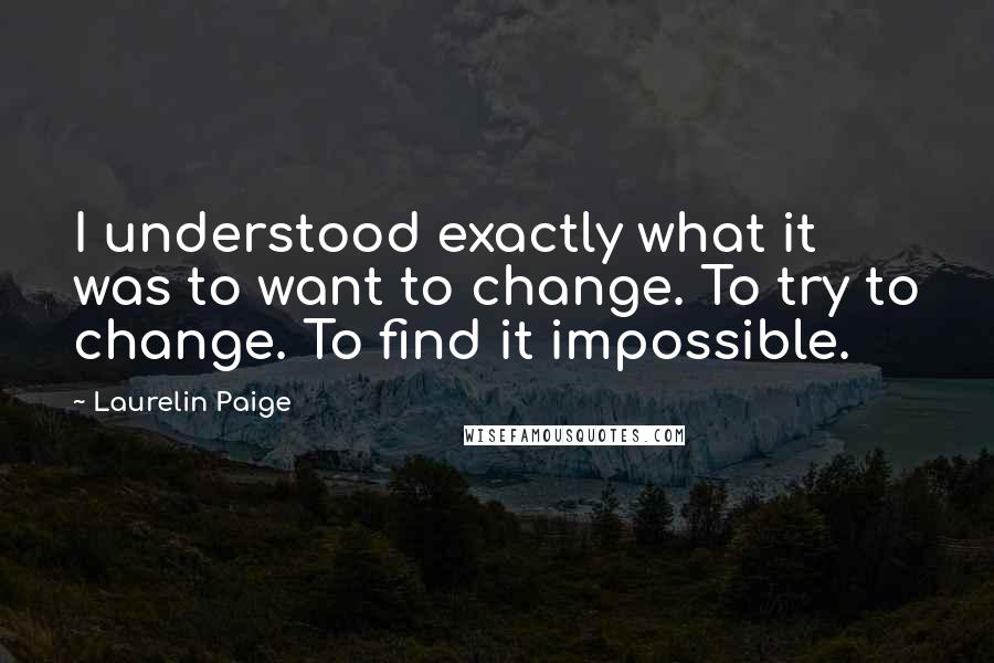 Laurelin Paige quotes: I understood exactly what it was to want to change. To try to change. To find it impossible.