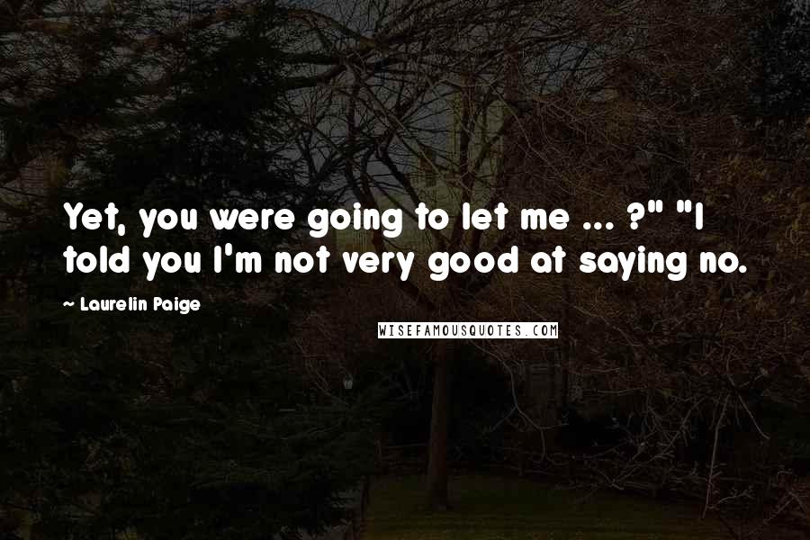 Laurelin Paige quotes: Yet, you were going to let me ... ?" "I told you I'm not very good at saying no.