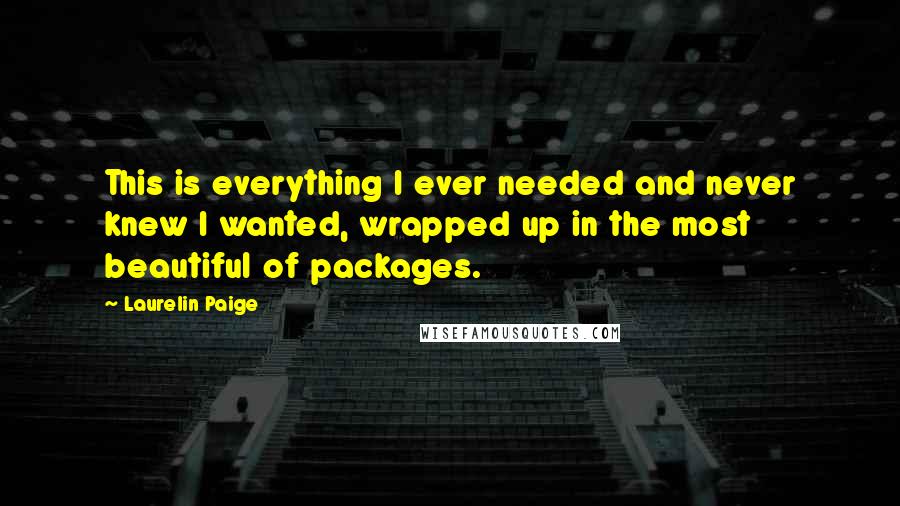 Laurelin Paige quotes: This is everything I ever needed and never knew I wanted, wrapped up in the most beautiful of packages. Laurelin Paige quotes: This is everything I ever needed and never knew I wanted, wrapped up in the most beautiful of packages.