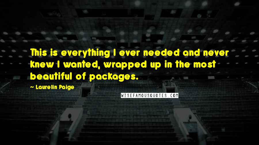 Laurelin Paige quotes: This is everything I ever needed and never knew I wanted, wrapped up in the most beautiful of packages.