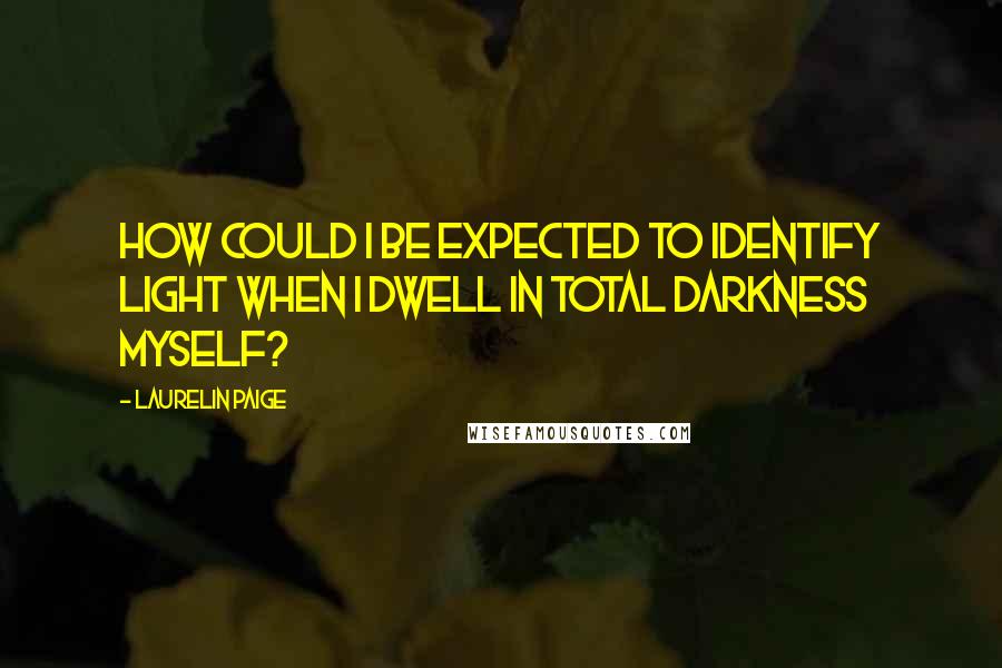 Laurelin Paige quotes: How could I be expected to identify light when I dwell in total darkness myself?