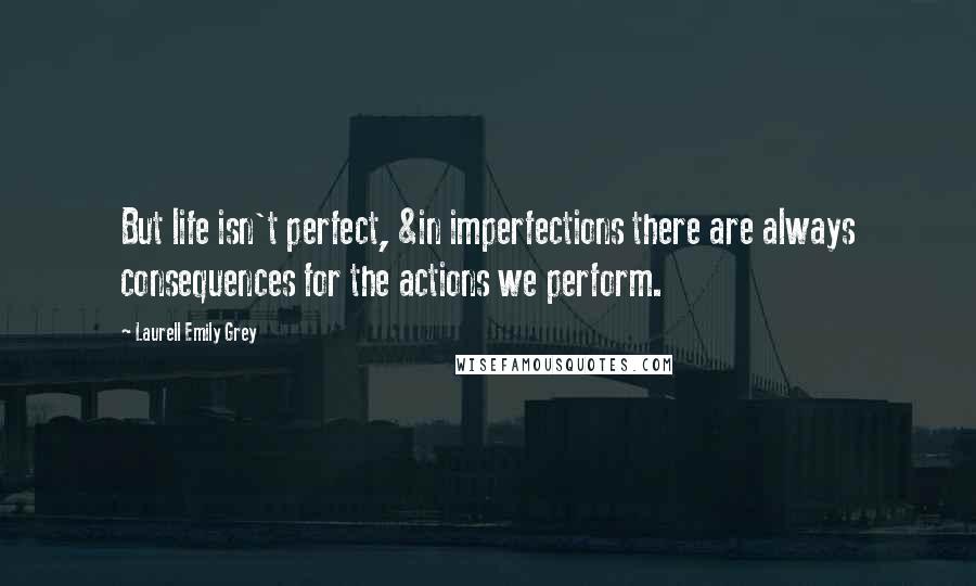 Laurell Emily Grey quotes: But life isn't perfect, &in imperfections there are always consequences for the actions we perform.