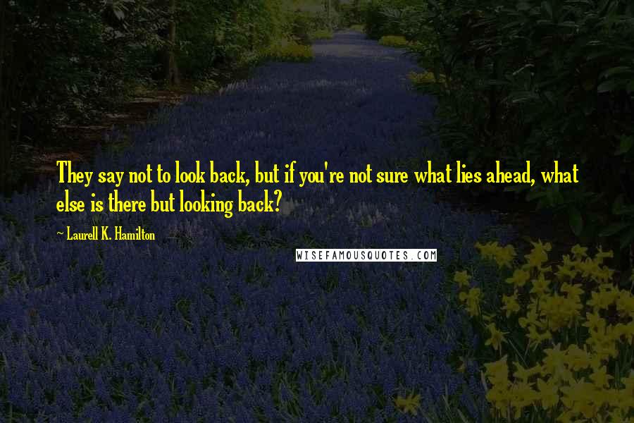 Laurell K. Hamilton quotes: They say not to look back, but if you're not sure what lies ahead, what else is there but looking back?