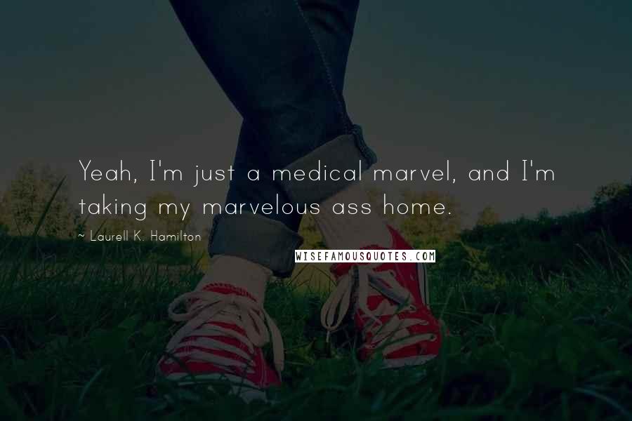 Laurell K. Hamilton quotes: Yeah, I'm just a medical marvel, and I'm taking my marvelous ass home.