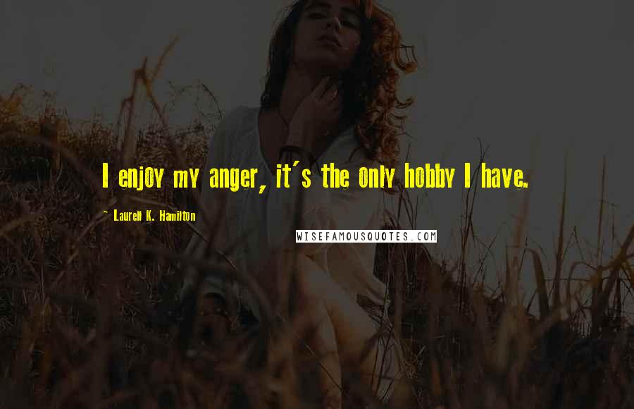 Laurell K. Hamilton quotes: I enjoy my anger, it's the only hobby I have.