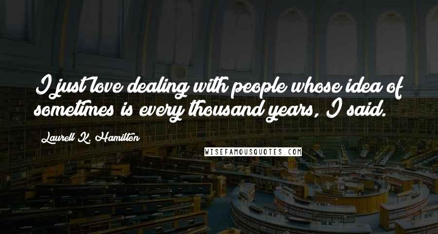 Laurell K. Hamilton quotes: I just love dealing with people whose idea of sometimes is every thousand years, I said.