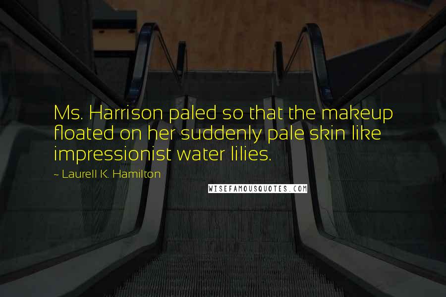 Laurell K. Hamilton quotes: Ms. Harrison paled so that the makeup floated on her suddenly pale skin like impressionist water lilies.