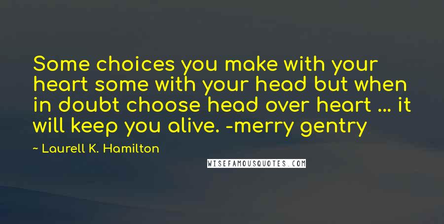 Laurell K. Hamilton quotes: Some choices you make with your heart some with your head but when in doubt choose head over heart ... it will keep you alive. -merry gentry