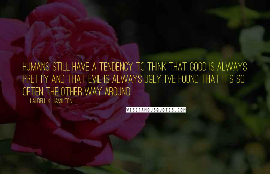 Laurell K. Hamilton quotes: Humans still have a tendency to think that good is always pretty and that evil is always ugly. I've found that it's so often the other way around.