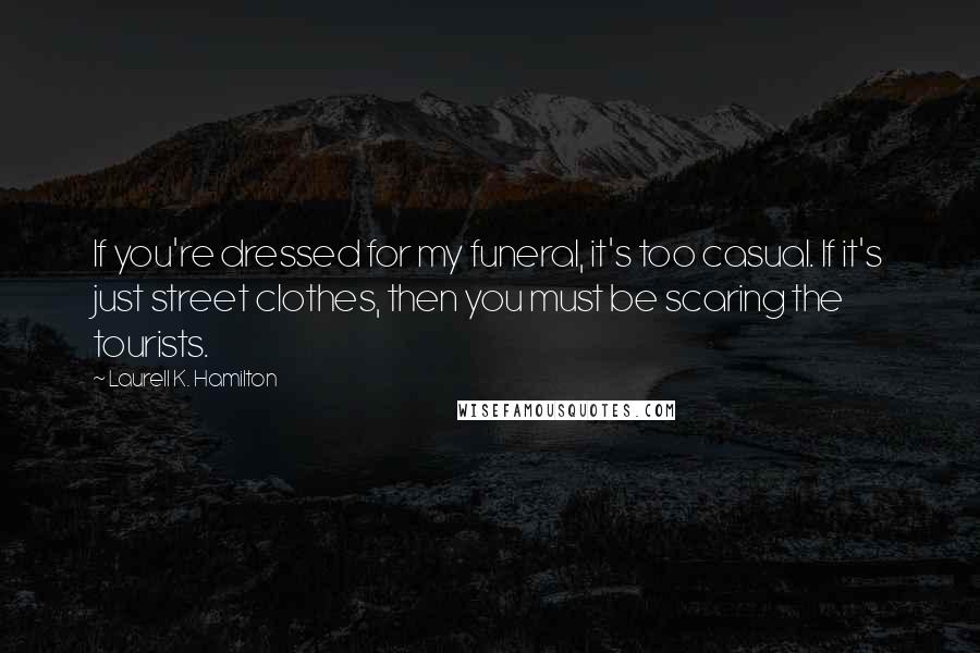 Laurell K. Hamilton quotes: If you're dressed for my funeral, it's too casual. If it's just street clothes, then you must be scaring the tourists.