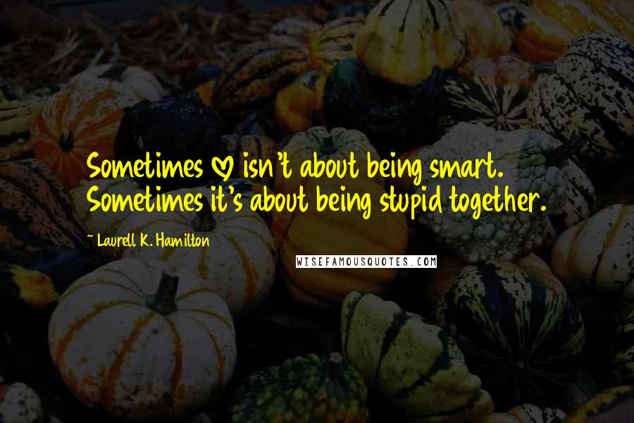 Laurell K. Hamilton quotes: Sometimes love isn't about being smart. Sometimes it's about being stupid together.