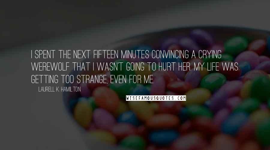 Laurell K. Hamilton quotes: I spent the next fifteen minutes convincing a crying werewolf that I wasn't going to hurt her. My life was getting too strange, even for me.