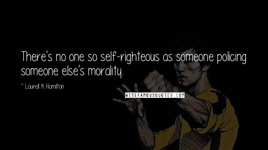 Laurell K. Hamilton quotes: There's no one so self-righteous as someone policing someone else's morality.