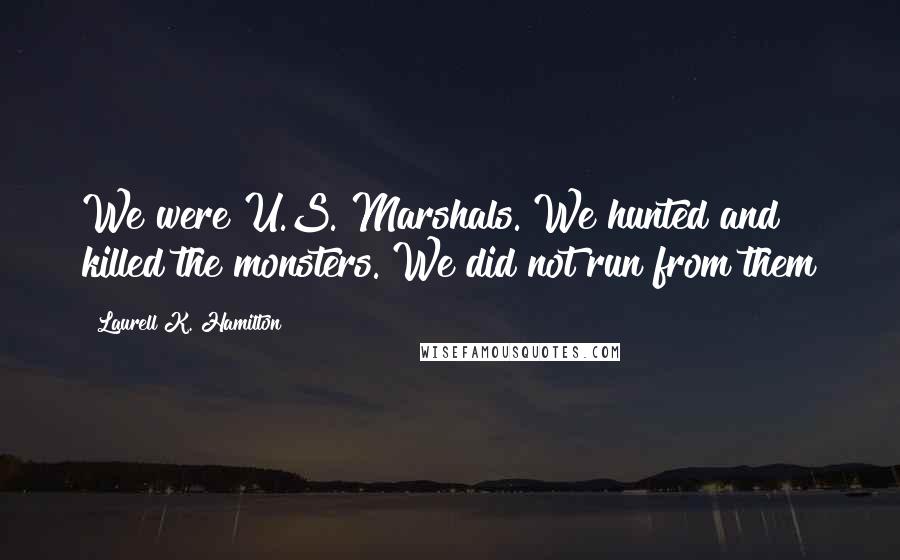 Laurell K. Hamilton quotes: We were U.S. Marshals. We hunted and killed the monsters. We did not run from them