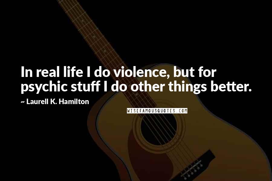 Laurell K. Hamilton quotes: In real life I do violence, but for psychic stuff I do other things better.