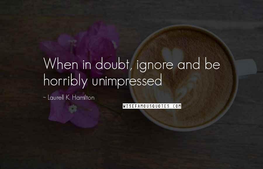 Laurell K. Hamilton quotes: When in doubt, ignore and be horribly unimpressed