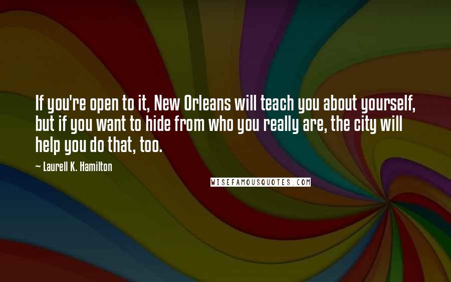 Laurell K. Hamilton quotes: If you're open to it, New Orleans will teach you about yourself, but if you want to hide from who you really are, the city will help you do that,