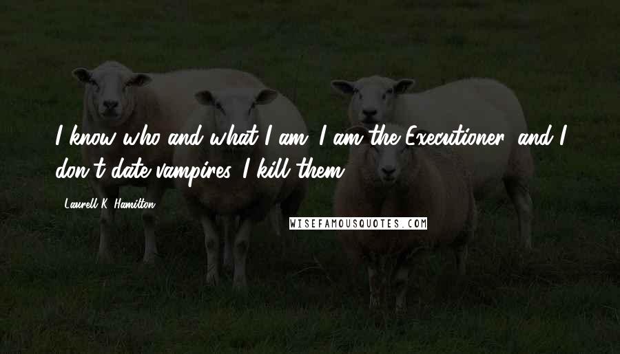 Laurell K. Hamilton quotes: I know who and what I am. I am the Executioner, and I don't date vampires. I kill them.