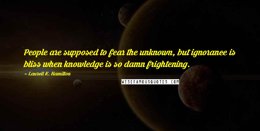 Laurell K. Hamilton quotes: People are supposed to fear the unknown, but ignorance is bliss when knowledge is so damn frightening.