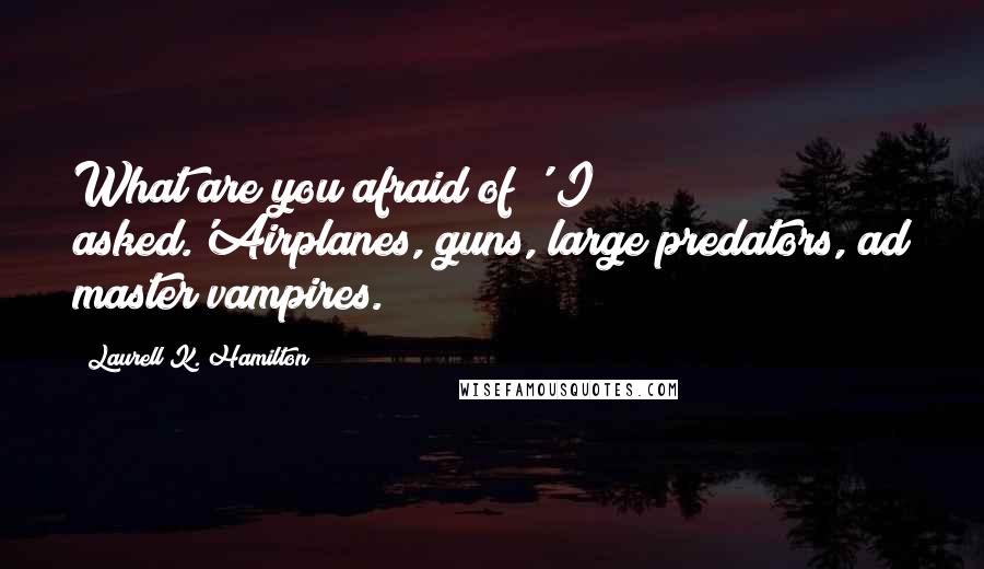 Laurell K. Hamilton quotes: What are you afraid of?' I asked.'Airplanes, guns, large predators, ad master vampires.
