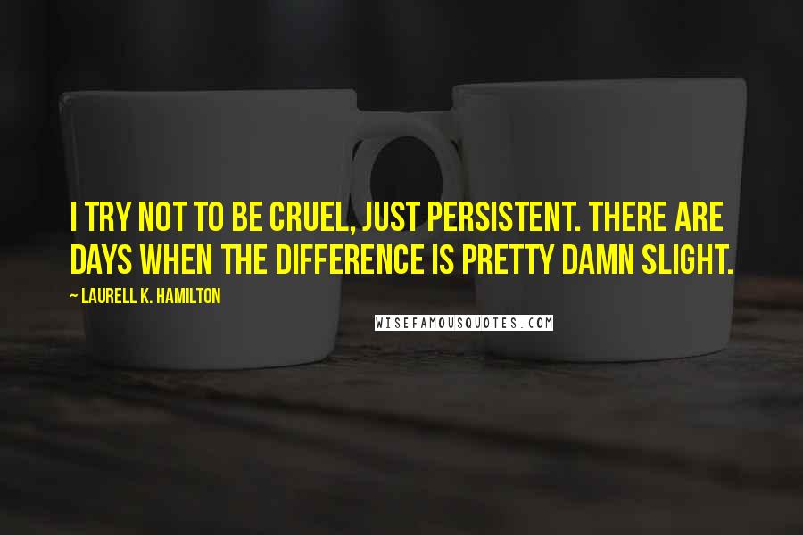 Laurell K. Hamilton quotes: I try not to be cruel, just persistent. There are days when the difference is pretty damn slight.