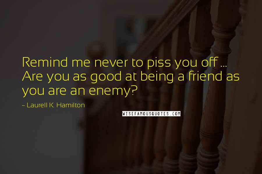Laurell K. Hamilton quotes: Remind me never to piss you off ... Are you as good at being a friend as you are an enemy?