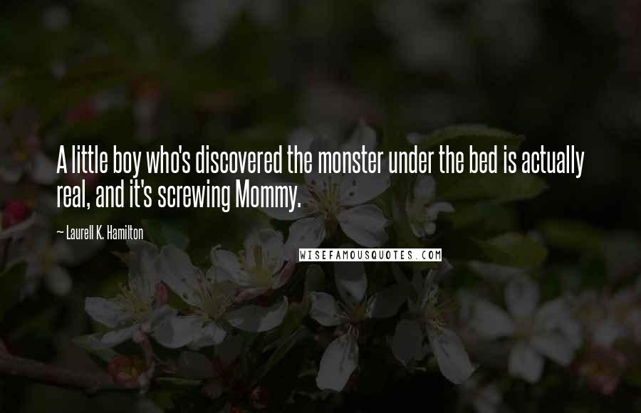 Laurell K. Hamilton quotes: A little boy who's discovered the monster under the bed is actually real, and it's screwing Mommy.